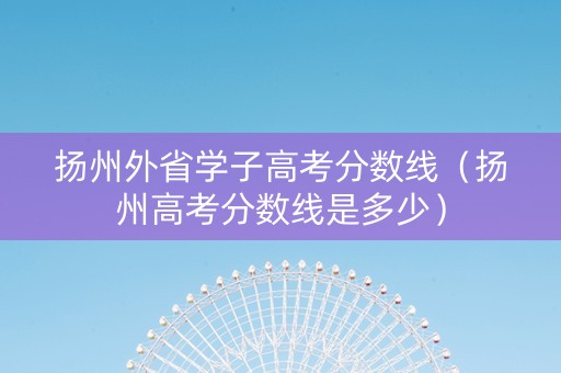 扬州外省学子高考分数线（扬州高考分数线是多少）