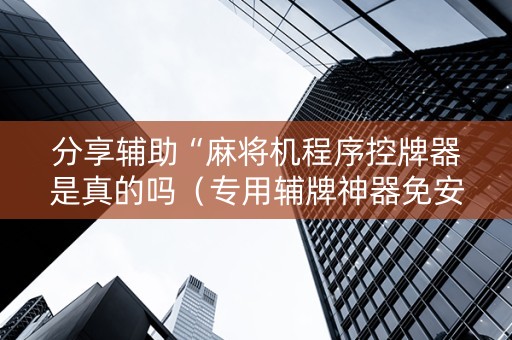 分享辅助“麻将机程序控牌器是真的吗（专用辅牌神器免安装）