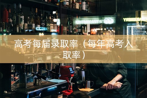 高考每届录取率（每年高考入取率）