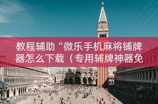 教程辅助“微乐手机麻将铺牌器怎么下载（专用辅牌神器免安装）