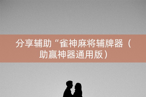 分享辅助“雀神麻将辅牌器（助赢神器通用版）