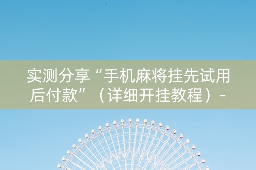实测分享“手机麻将挂先试用后付款”（详细开挂教程）-哔哩哔哩