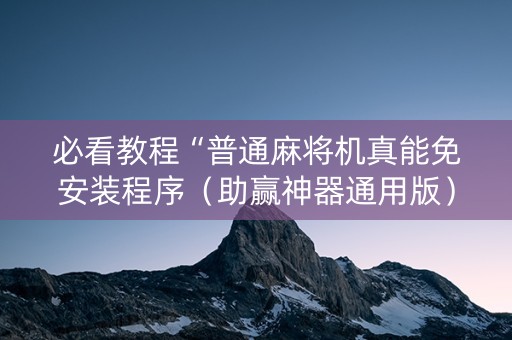 必看教程“普通麻将机真能免安装程序（助赢神器通用版）