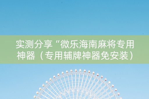 实测分享“微乐海南麻将专用神器（专用辅牌神器免安装）