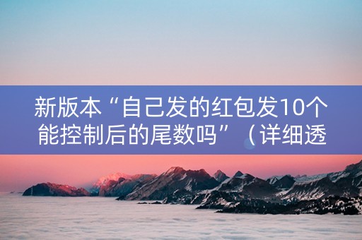 新版本“自己发的红包发10个能控制后的尾数吗”（详细透视教程）-哔哩哔哩