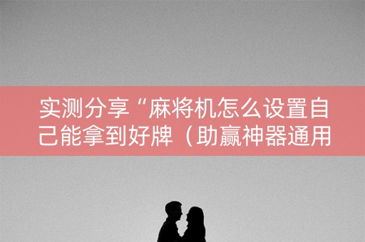 实测分享“麻将机怎么设置自己能拿到好牌（助赢神器通用版）