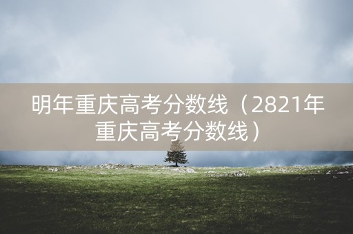 明年重庆高考分数线（2821年重庆高考分数线）