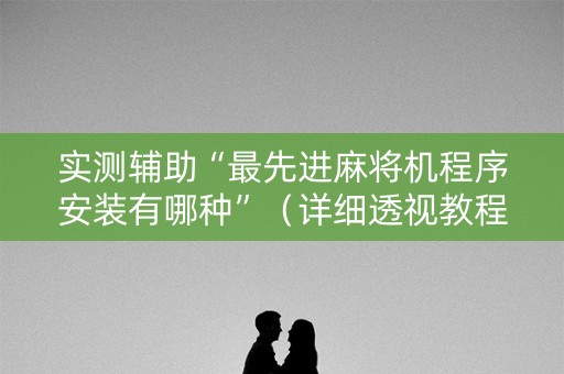 实测辅助“最先进麻将机程序安装有哪种”（详细透视教程）-哔哩哔哩