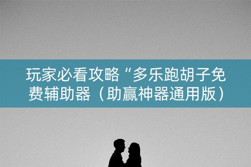 玩家必看攻略“多乐跑胡子免费辅助器（助赢神器通用版）