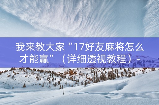 我来教大家“17好友麻将怎么才能赢”（详细透视教程）-哔哩哔哩
