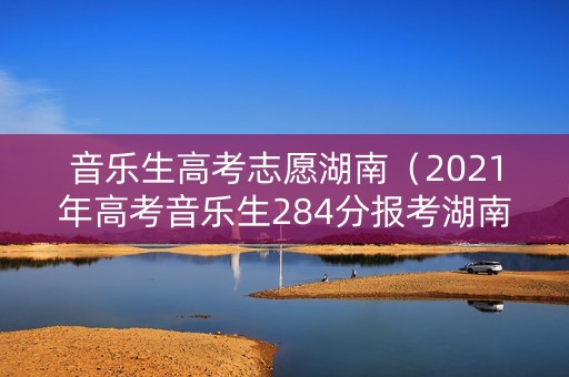 音乐生高考志愿湖南（2021年高考音乐生284分报考湖南）