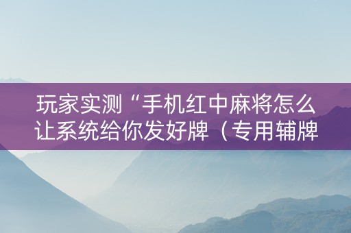 玩家实测“手机红中麻将怎么让系统给你发好牌（专用辅牌神器免安装）