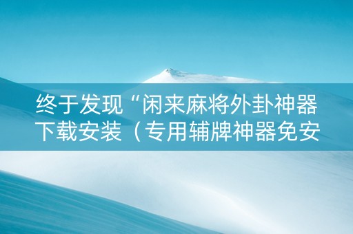 终于发现“闲来麻将外卦神器下载安装（专用辅牌神器免安装）