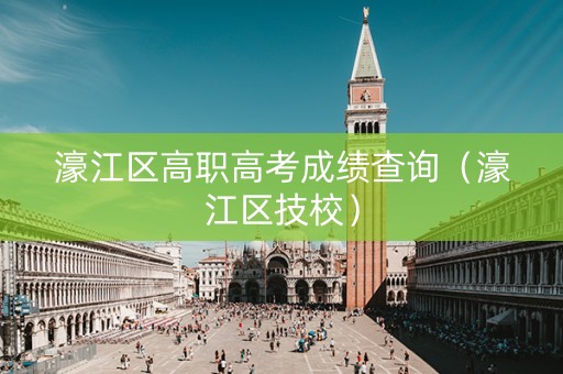 濠江区高职高考成绩查询（濠江区技校）