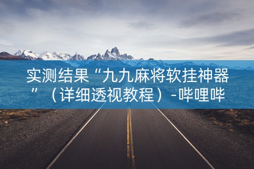 实测结果“九九麻将软挂神器”（详细透视教程）-哔哩哔哩
