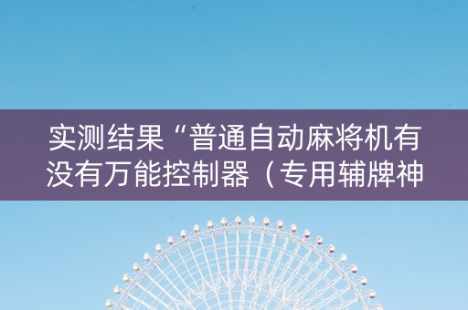 实测结果“普通自动麻将机有没有万能控制器（专用辅牌神器免安装）