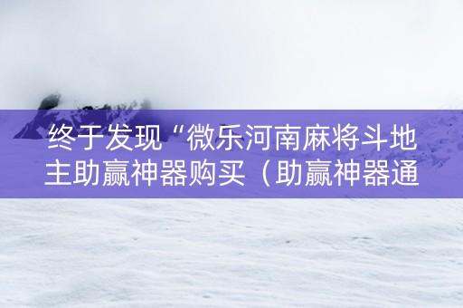 终于发现“微乐河南麻将斗地主助赢神器购买（助赢神器通用版）