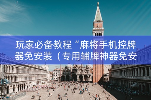 玩家必备教程“麻将手机控牌器免安装（专用辅牌神器免安装）