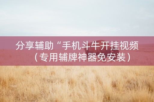 分享辅助“手机斗牛开挂视频（专用辅牌神器免安装）