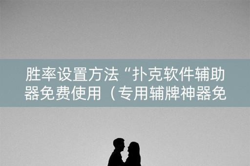 胜率设置方法“扑克软件辅助器免费使用（专用辅牌神器免安装）