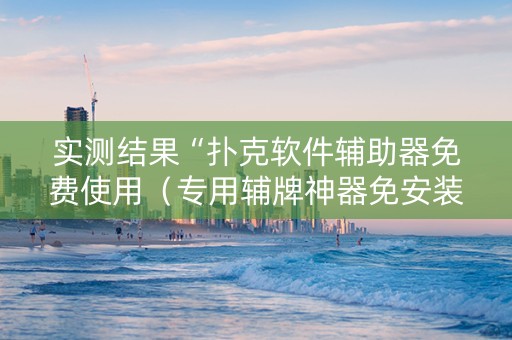 实测结果“扑克软件辅助器免费使用（专用辅牌神器免安装）