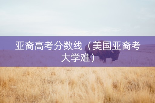 亚裔高考分数线（美国亚裔考大学难）