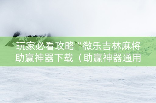 玩家必看攻略“微乐吉林麻将助赢神器下载（助赢神器通用版）