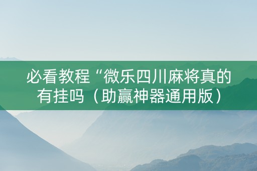 必看教程“微乐四川麻将真的有挂吗（助赢神器通用版）
