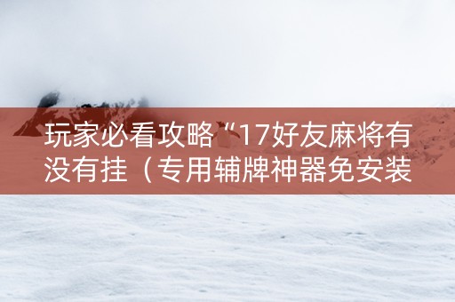 玩家必看攻略“17好友麻将有没有挂（专用辅牌神器免安装）