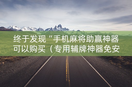 终于发现“手机麻将助赢神器可以购买（专用辅牌神器免安装）