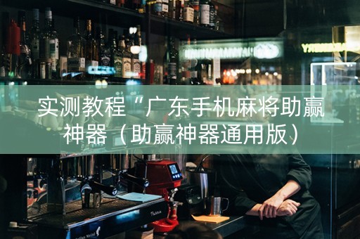 实测教程“广东手机麻将助赢神器（助赢神器通用版）