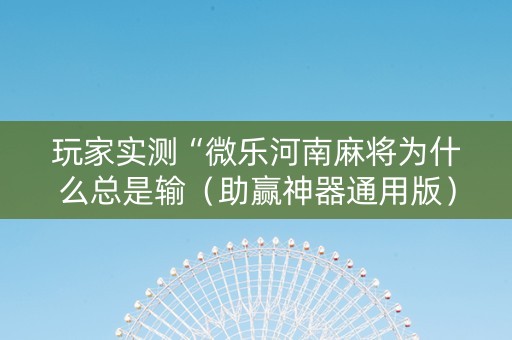 玩家实测“微乐河南麻将为什么总是输（助赢神器通用版）
