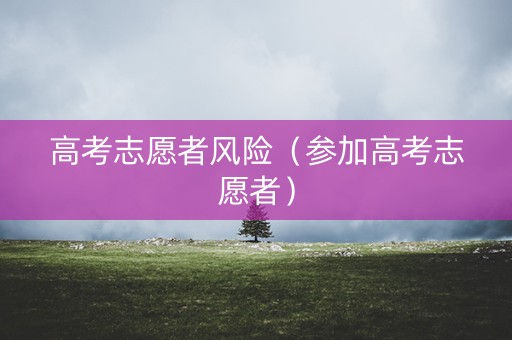 高考志愿者风险（参加高考志愿者）
