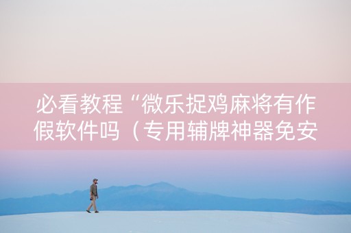 必看教程“微乐捉鸡麻将有作假软件吗（专用辅牌神器免安装）