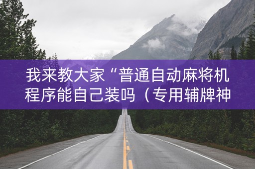 我来教大家“普通自动麻将机程序能自己装吗（专用辅牌神器免安装）
