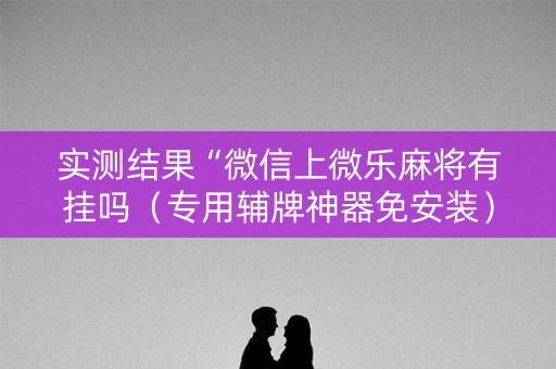 实测结果“微信上微乐麻将有挂吗（专用辅牌神器免安装）