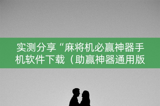 实测分享“麻将机必赢神器手机软件下载（助赢神器通用版）
