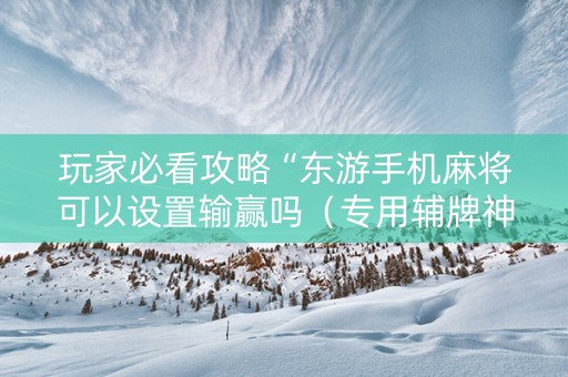 玩家必看攻略“东游手机麻将可以设置输赢吗（专用辅牌神器免安装）