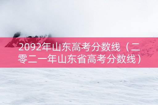 2092年山东高考分数线（二零二一年山东省高考分数线）
