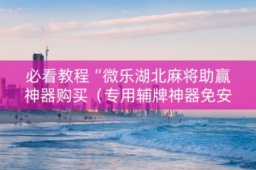 必看教程“微乐湖北麻将助赢神器购买（专用辅牌神器免安装）