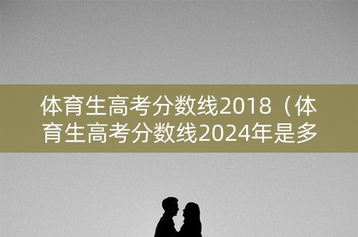 体育生高考分数线2018（体育生高考分数线2024年是多少分）