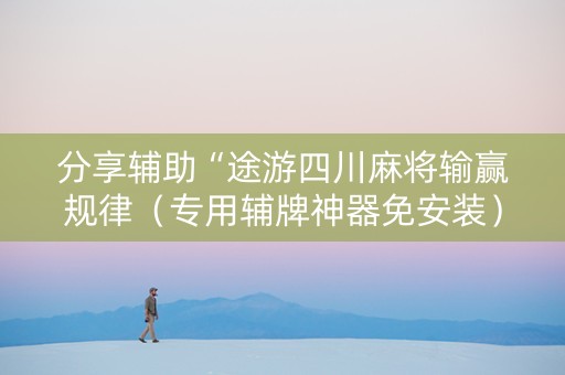 分享辅助“途游四川麻将输赢规律（专用辅牌神器免安装）