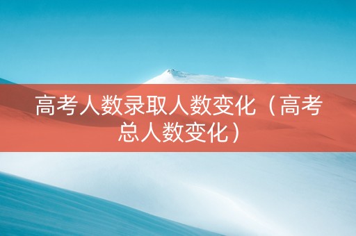 高考人数录取人数变化（高考总人数变化）