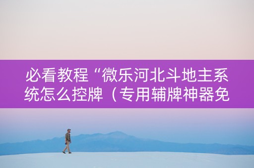 必看教程“微乐河北斗地主系统怎么控牌（专用辅牌神器免安装）
