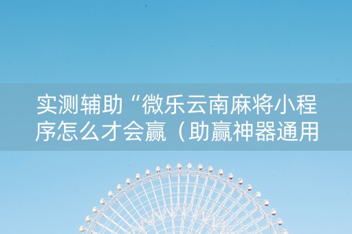 实测辅助“微乐云南麻将小程序怎么才会赢（助赢神器通用版）