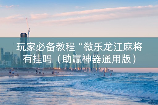 玩家必备教程“微乐龙江麻将有挂吗（助赢神器通用版）