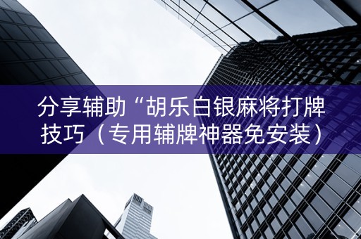 分享辅助“胡乐白银麻将打牌技巧（专用辅牌神器免安装）