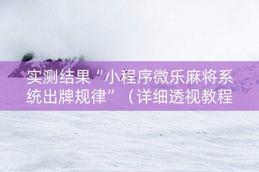 实测结果“小程序微乐麻将系统出牌规律”（详细透视教程）-哔哩哔哩