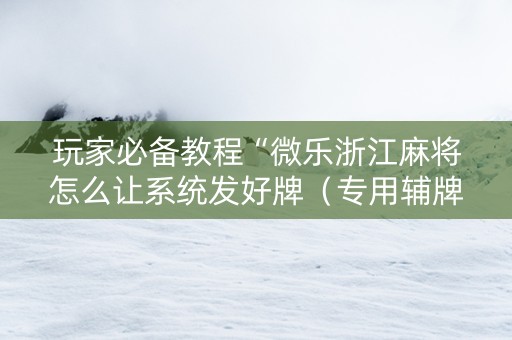 玩家必备教程“微乐浙江麻将怎么让系统发好牌（专用辅牌神器免安装）