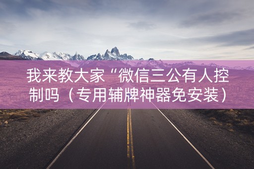我来教大家“微信三公有人控制吗（专用辅牌神器免安装）
